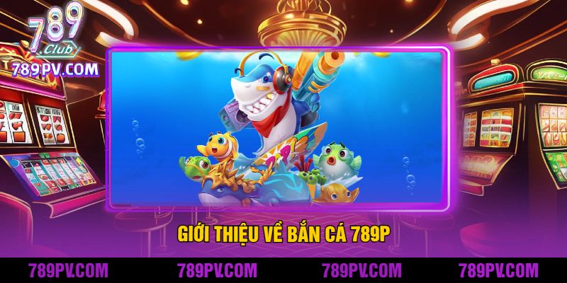 Giới thiệu về Bắn Cá 789P