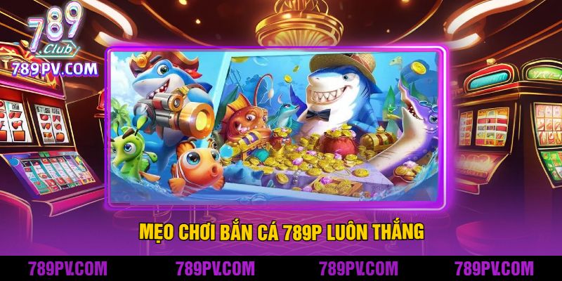 Mẹo Chơi Bắn Cá 789P Luôn Thắng