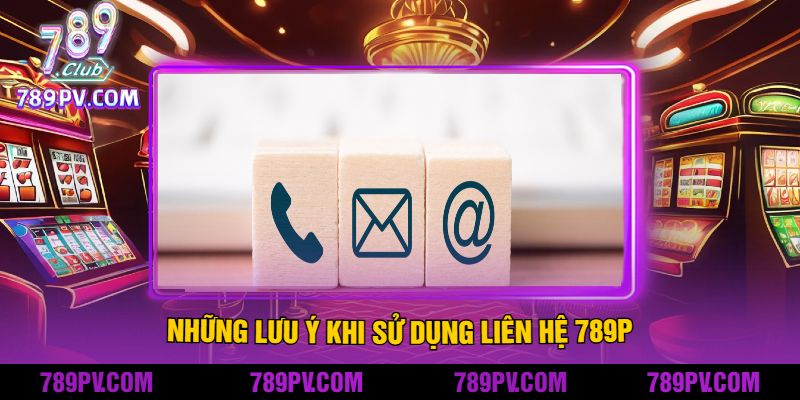 Những Lưu Ý Khi Sử Dụng Liên Hệ 789P