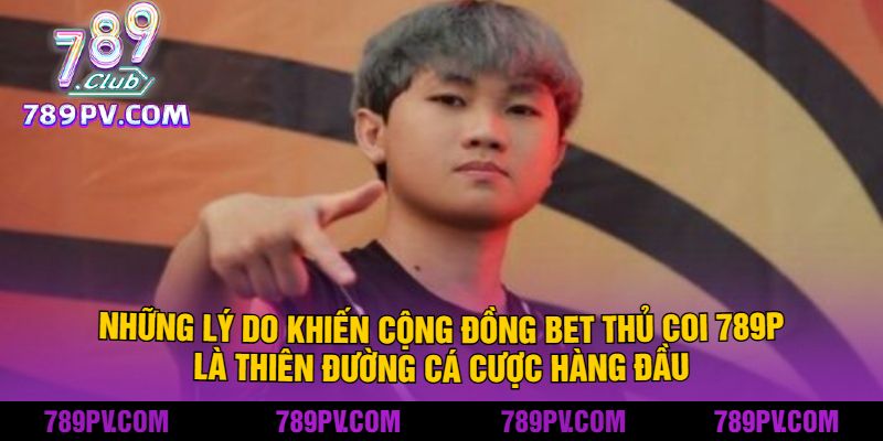 Những Lý Do Khiến Cộng Đồng Bet Thủ Coi 789P Là Thiên Đường Cá Cược Hàng Đầu
