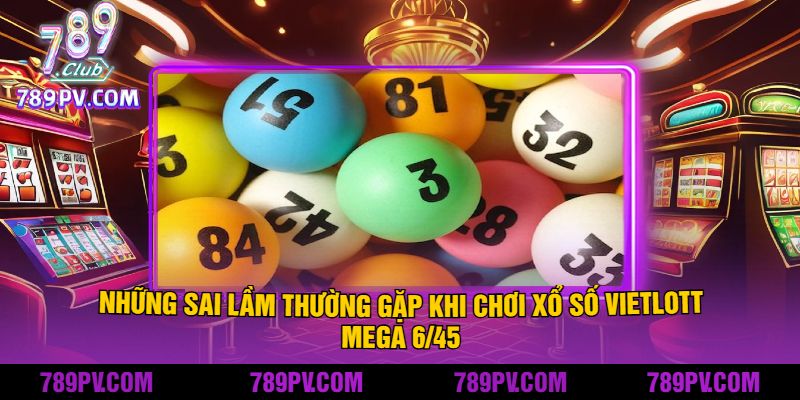 Những Sai Lầm Thường Gặp Khi Chơi xổ số Vietlott Mega 645