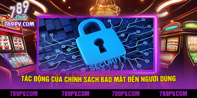 Tác Động Của Chính Sách Bảo Mật Đến Người Dùng